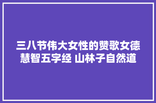 三八节伟大女性的赞歌女德慧智五字经 山林子自然道德聪慧诗