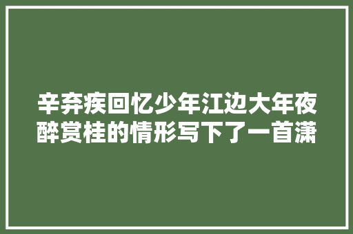 辛弃疾回忆少年江边大年夜醉赏桂的情形写下了一首潇洒有趣的咏桂词