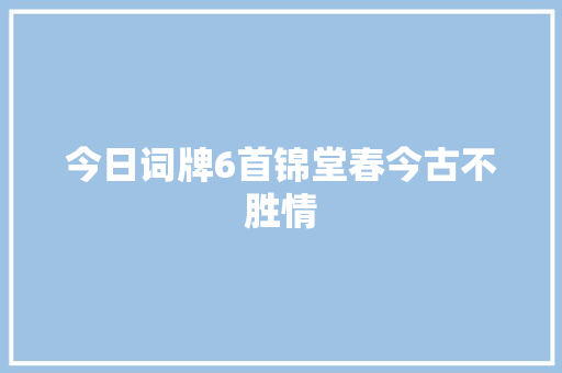 今日词牌6首锦堂春今古不胜情