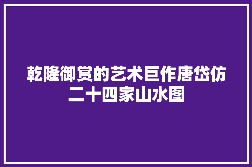 乾隆御赏的艺术巨作唐岱仿二十四家山水图