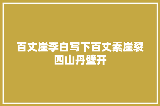 百丈崖李白写下百丈素崖裂四山丹壁开