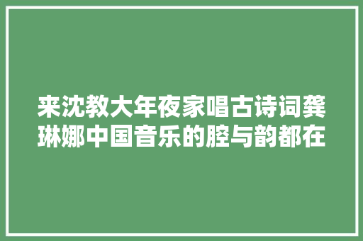 来沈教大年夜家唱古诗词龚琳娜中国音乐的腔与韵都在诗词里