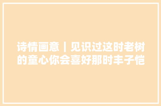 诗情画意｜见识过这时老树的童心你会喜好那时丰子恺的童趣吗