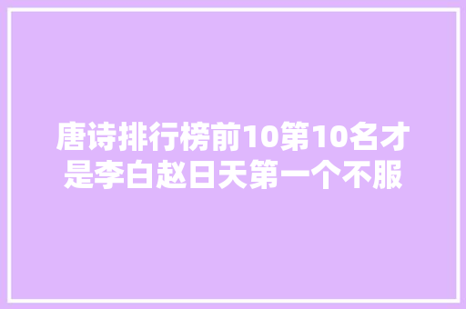 唐诗排行榜前10第10名才是李白赵日天第一个不服