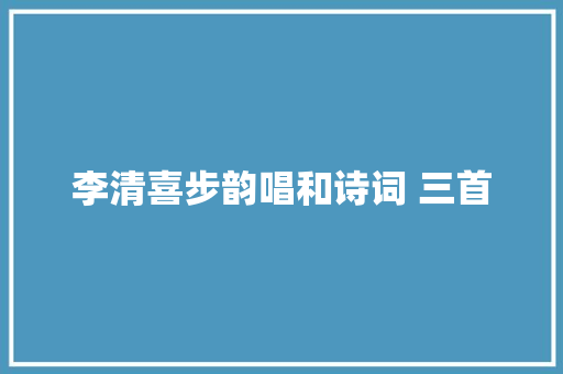 李清喜步韵唱和诗词 三首