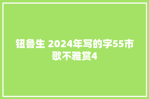 钮鲁生 2024年写的字55市歌不雅赏4