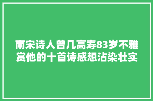 南宋诗人曾几高寿83岁不雅赏他的十首诗感想沾染壮实诗风