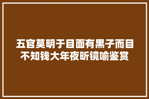 五官莫明于目面有黑子而目不知钱大年夜昕镜喻鉴赏