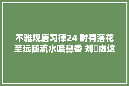 不雅观唐习律24 时有落花至远随流水喷鼻香 刘眘虚这首诗的景语也是情语