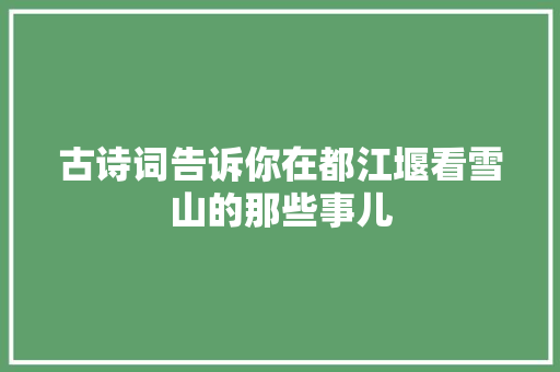 古诗词告诉你在都江堰看雪山的那些事儿