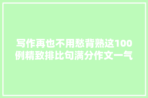 写作再也不用愁背熟这100例精致排比句满分作文一气呵成