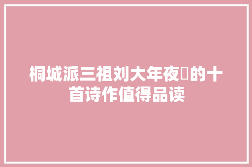 桐城派三祖刘大年夜櫆的十首诗作值得品读