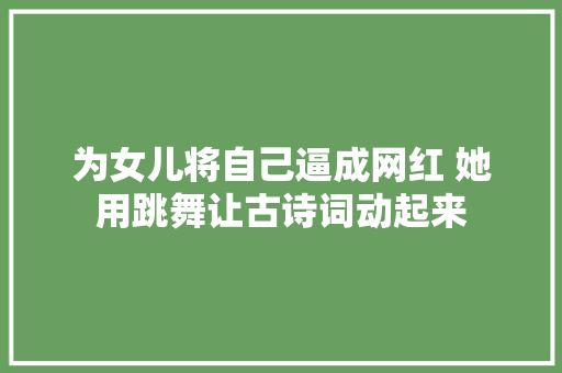 为女儿将自己逼成网红 她用跳舞让古诗词动起来