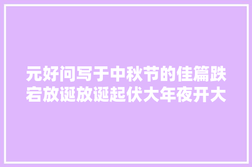 元好问写于中秋节的佳篇跌宕放诞放诞起伏大年夜开大年夜合结尾更有意在言外