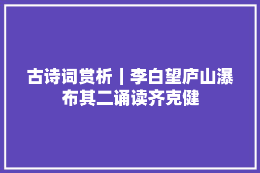 古诗词赏析｜李白望庐山瀑布其二诵读齐克健