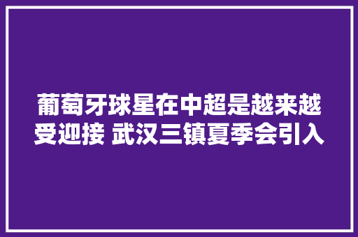 葡萄牙球星在中超是越来越受迎接 武汉三镇夏季会引入一个