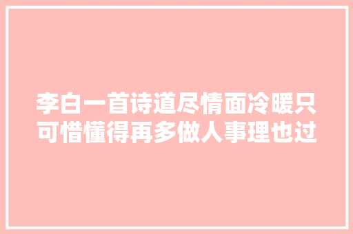 李白一首诗道尽情面冷暖只可惜懂得再多做人事理也过不好这生平