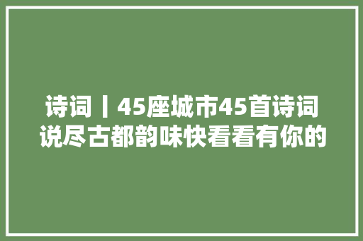 诗词丨45座城市45首诗词说尽古都韵味快看看有你的城市吗