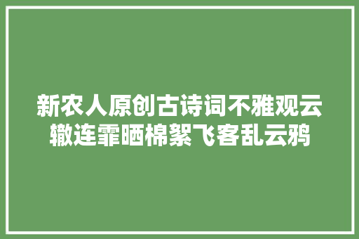 新农人原创古诗词不雅观云辙连霏晒棉絮飞客乱云鸦