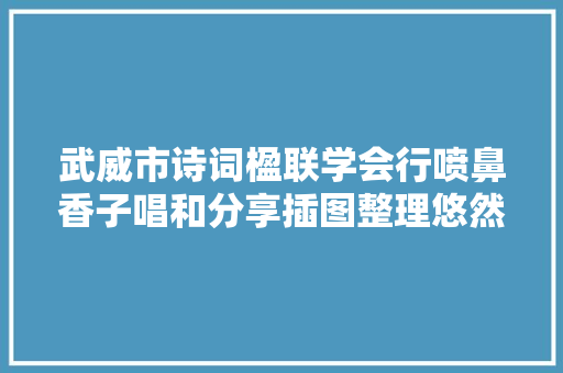 武威市诗词楹联学会行喷鼻香子唱和分享插图整理悠然居士