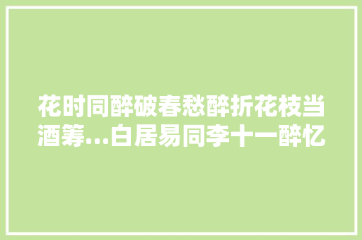 花时同醉破春愁醉折花枝当酒筹…白居易同李十一醉忆元九