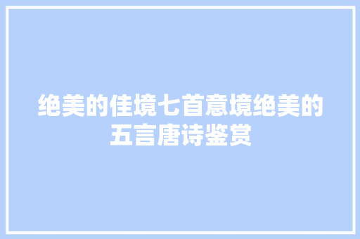 绝美的佳境七首意境绝美的五言唐诗鉴赏