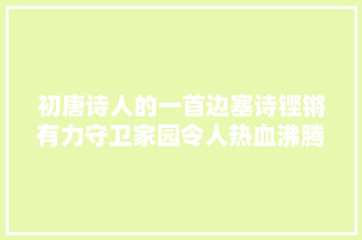 初唐诗人的一首边塞诗铿锵有力守卫家园令人热血沸腾