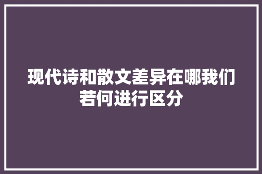 现代诗和散文差异在哪我们若何进行区分