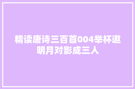 精读唐诗三百首004举杯邀明月对影成三人