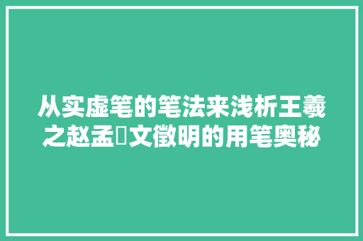 从实虚笔的笔法来浅析王羲之赵孟頫文徵明的用笔奥秘