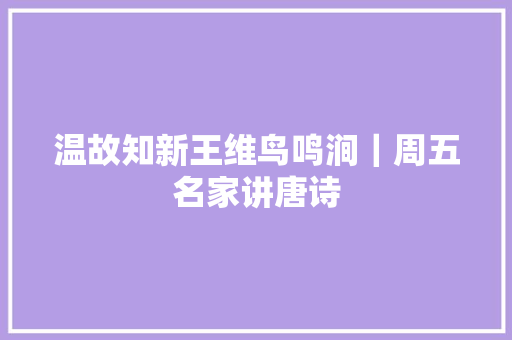 温故知新王维鸟鸣涧｜周五名家讲唐诗