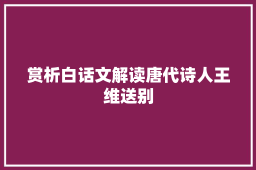 赏析白话文解读唐代诗人王维送别