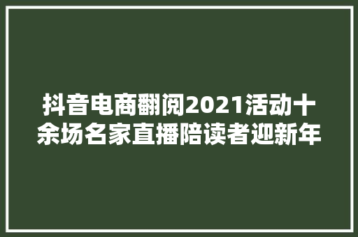 抖音电商翻阅2021活动十余场名家直播陪读者迎新年