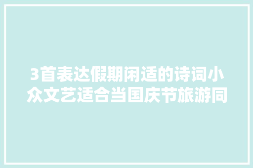 3首表达假期闲适的诗词小众文艺适合当国庆节旅游同伙圈案牍