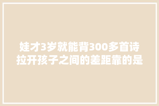 娃才3岁就能背300多首诗拉开孩子之间的差距靠的是记忆力