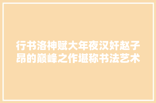 行书洛神赋大年夜汉奸赵子昂的巅峰之作堪称书法艺术精品