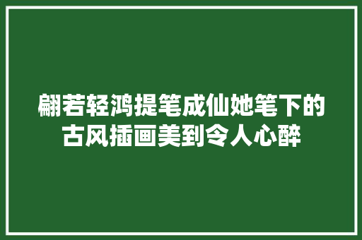 翩若轻鸿提笔成仙她笔下的古风插画美到令人心醉