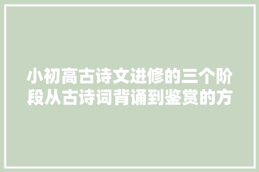 小初高古诗文进修的三个阶段从古诗词背诵到鉴赏的方法