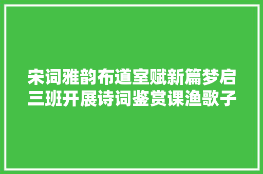 宋词雅韵布道室赋新篇梦启三班开展诗词鉴赏课渔歌子