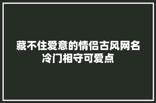 藏不住爱意的情侣古风网名冷门相守可爱点