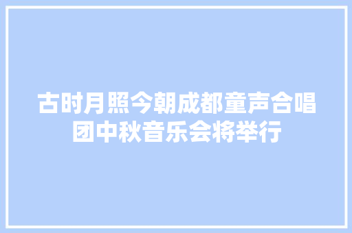 古时月照今朝成都童声合唱团中秋音乐会将举行