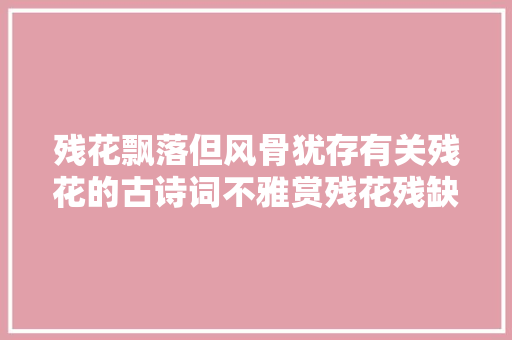 残花飘落但风骨犹存有关残花的古诗词不雅赏残花残缺之美