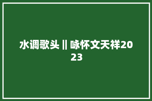 水调歌头‖咏怀文天祥2023