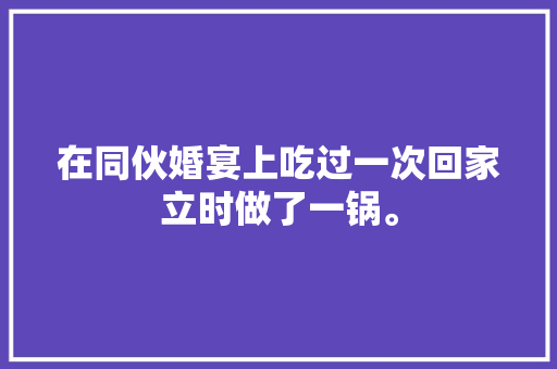 在同伙婚宴上吃过一次回家立时做了一锅。