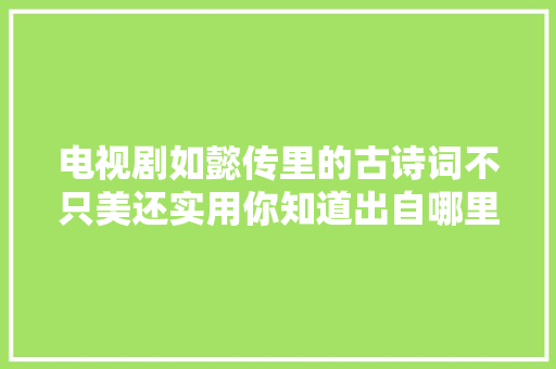 电视剧如懿传里的古诗词不只美还实用你知道出自哪里吗