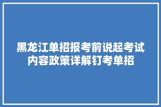 黑龙江单招报考前说起考试内容政策详解钉考单招