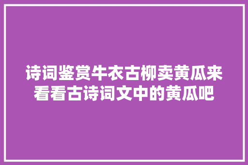 诗词鉴赏牛衣古柳卖黄瓜来看看古诗词文中的黄瓜吧