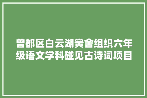 曾都区白云湖黉舍组织六年级语文学科碰见古诗词项目式进修