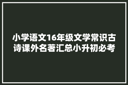 小学语文16年级文学常识古诗课外名著汇总小升初必考常识