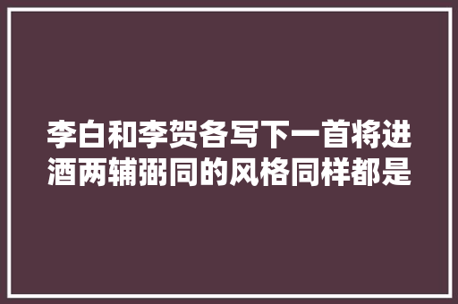 李白和李贺各写下一首将进酒两辅弼同的风格同样都是经典